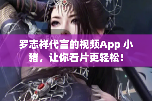 罗志祥代言的视频App 小猪，让你看片更轻松！