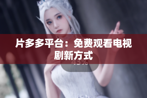 片多多平台：免费观看电视剧新方式