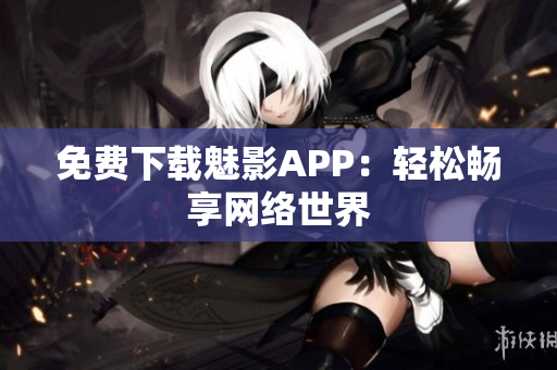 免费下载魅影APP：轻松畅享网络世界