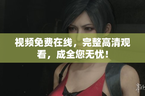 视频免费在线，完整高清观看，成全您无忧！