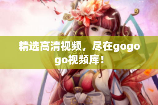 精选高清视频，尽在gogogo视频库！