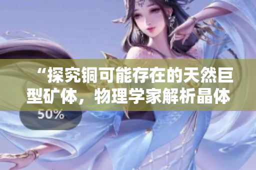 “探究铜可能存在的天然巨型矿体，物理学家解析晶体结构”
