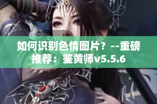 如何识别色情图片？--重磅推荐：鉴黄师v5.5.6