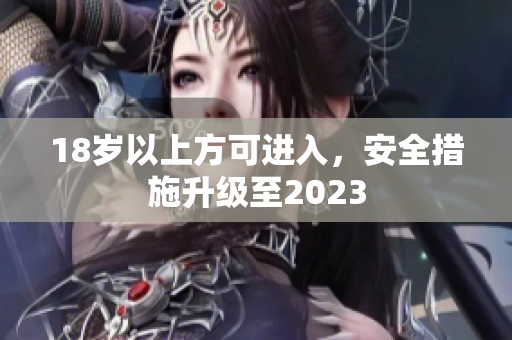 18岁以上方可进入，安全措施升级至2023