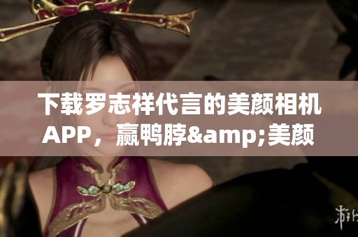 下载罗志祥代言的美颜相机APP，赢鸭脖&美颜双重福利！