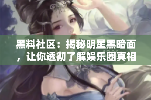 黑料社区：揭秘明星黑暗面，让你透彻了解娱乐圈真相