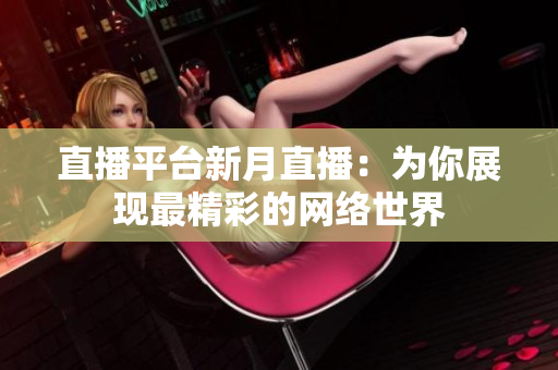 直播平台新月直播：为你展现最精彩的网络世界