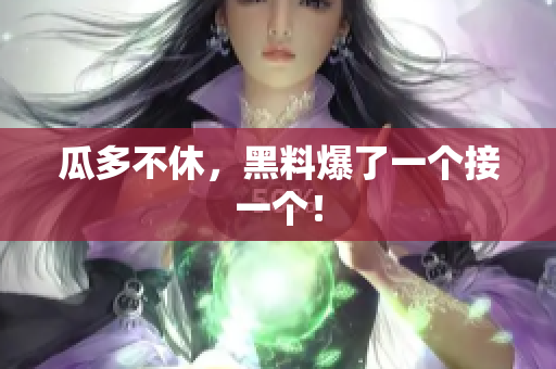 瓜多不休，黑料爆了一个接一个！