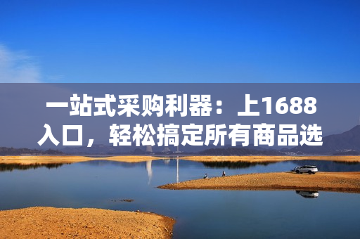 一站式采购利器：上1688入口，轻松搞定所有商品选购