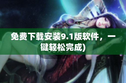 免费下载安装9.1版软件，一键轻松完成)