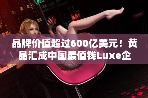 品牌价值超过600亿美元！黄品汇成中国最值钱Luxe企业