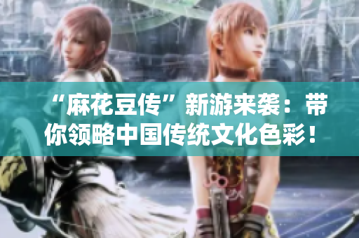 “麻花豆传”新游来袭：带你领略中国传统文化色彩！