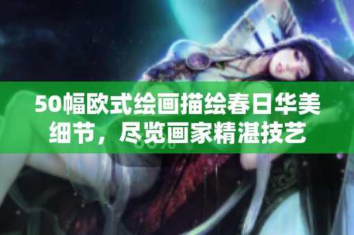 50幅欧式绘画描绘春日华美细节，尽览画家精湛技艺