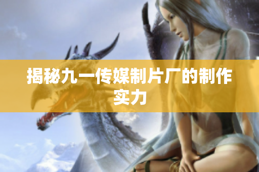 揭秘九一传媒制片厂的制作实力