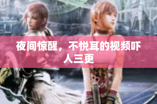 夜间惊醒，不悦耳的视频吓人三更