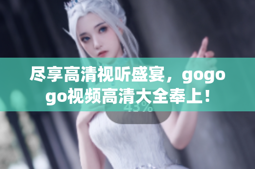 尽享高清视听盛宴，gogogo视频高清大全奉上！