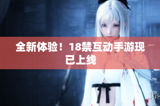 全新体验！18禁互动手游现已上线