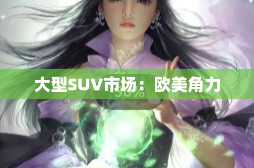 大型SUV市场：欧美角力