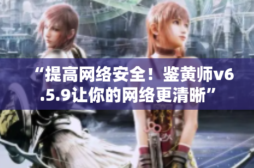 “提高网络安全！鉴黄师v6.5.9让你的网络更清晰”