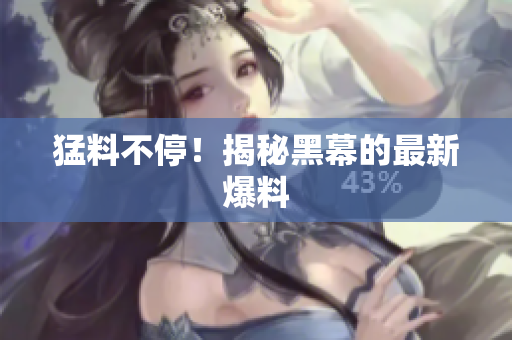 猛料不停！揭秘黑幕的最新爆料