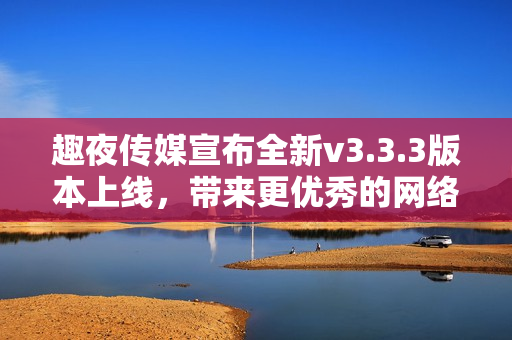 趣夜传媒宣布全新v3.3.3版本上线，带来更优秀的网络体验