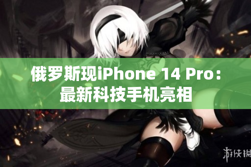 俄罗斯现iPhone 14 Pro：最新科技手机亮相