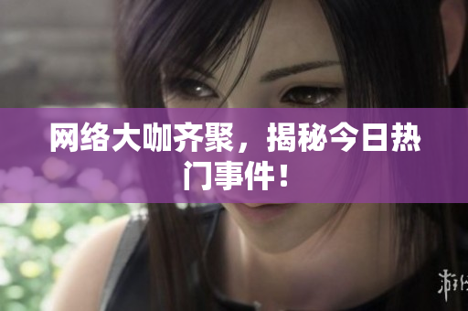 网络大咖齐聚，揭秘今日热门事件！