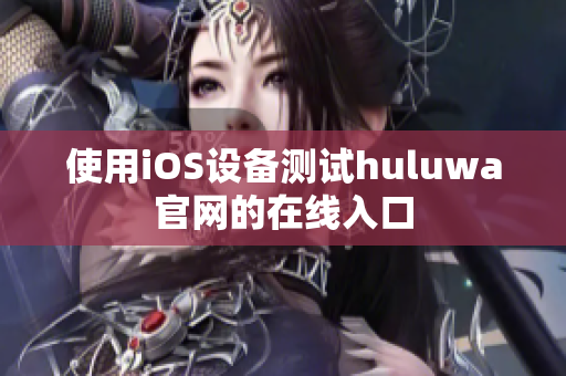 使用iOS设备测试huluwa官网的在线入口