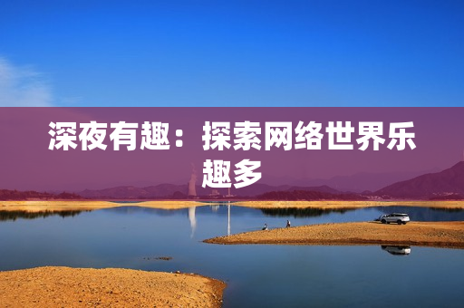 深夜有趣：探索网络世界乐趣多