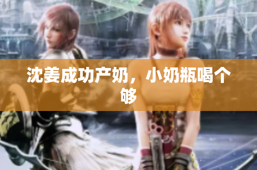 沈姜成功产奶，小奶瓶喝个够