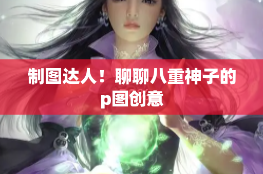 制图达人！聊聊八重神子的p图创意