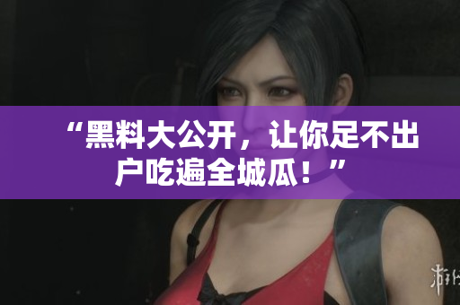 “黑料大公开，让你足不出户吃遍全城瓜！”