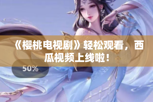 《樱桃电视剧》轻松观看，西瓜视频上线啦！