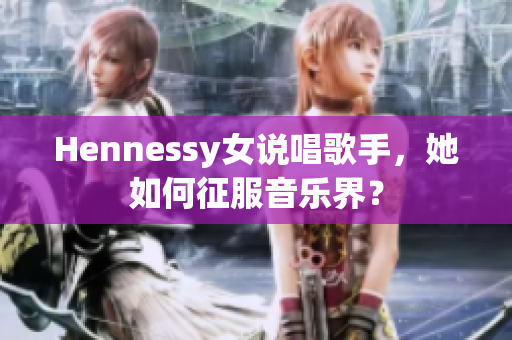 Hennessy女说唱歌手，她如何征服音乐界？
