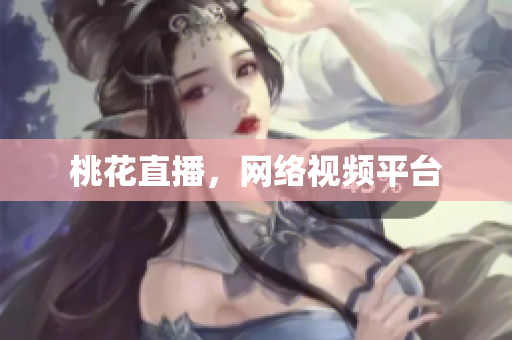 桃花直播，网络视频平台