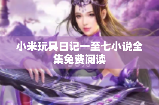 小米玩具日记一至七小说全集免费阅读