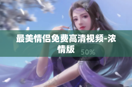 最美情侣免费高清视频-浓情版