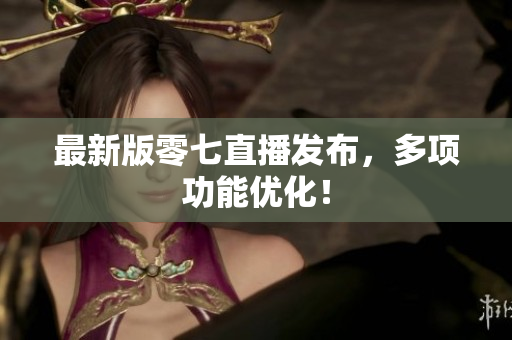 最新版零七直播发布，多项功能优化！