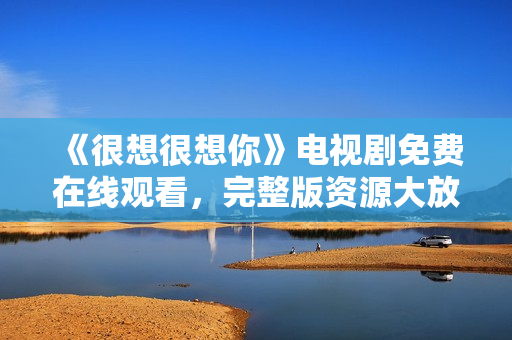 《很想很想你》电视剧免费在线观看，完整版资源大放送