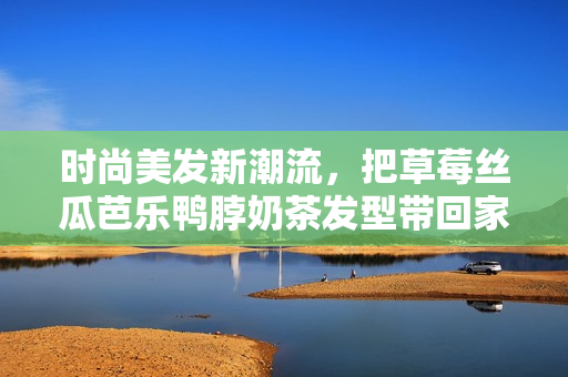 时尚美发新潮流，把草莓丝瓜芭乐鸭脖奶茶发型带回家