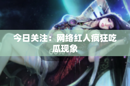 今日关注：网络红人疯狂吃瓜现象