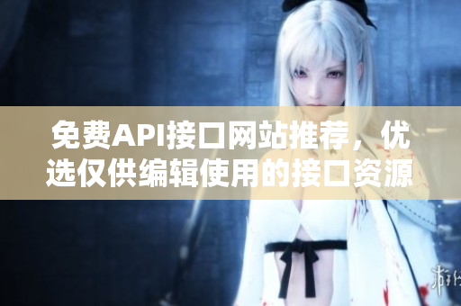 免费API接口网站推荐，优选仅供编辑使用的接口资源