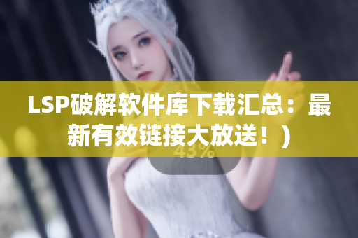 LSP破解软件库下载汇总：最新有效链接大放送！)