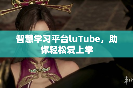 智慧学习平台luTube，助你轻松爱上学