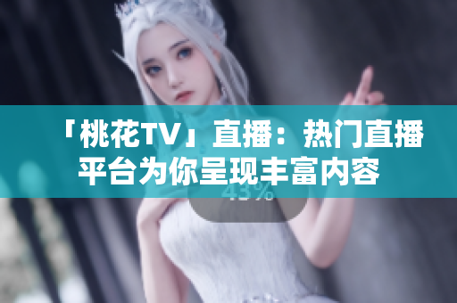 「桃花TV」直播：热门直播平台为你呈现丰富内容
