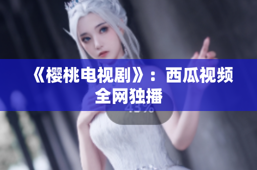 《樱桃电视剧》：西瓜视频全网独播