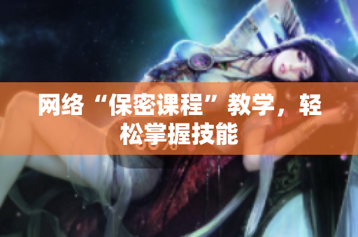 网络“保密课程”教学，轻松掌握技能