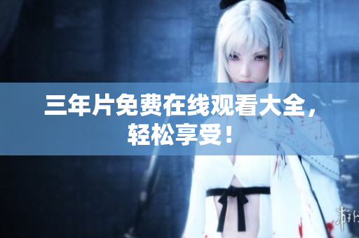 三年片免费在线观看大全，轻松享受！