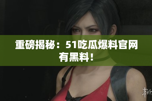 重磅揭秘：51吃瓜爆料官网有黑料！