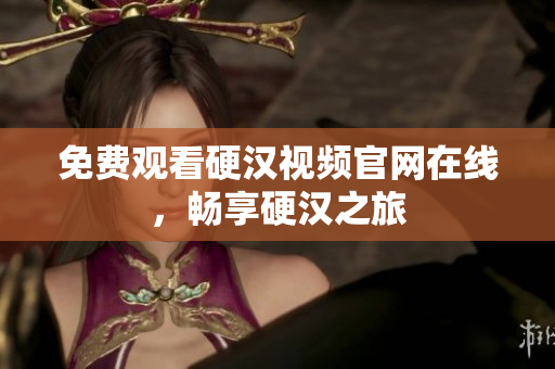 免费观看硬汉视频官网在线，畅享硬汉之旅